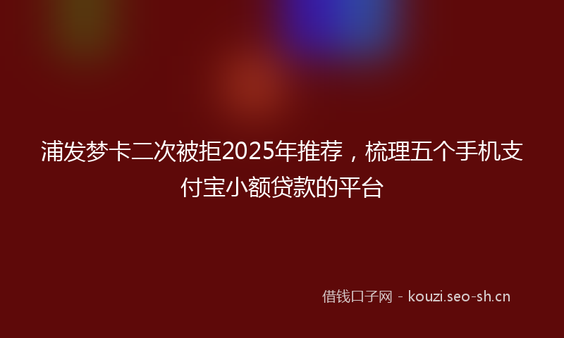 浦发梦卡二次被拒2025年推荐，梳理五个手机支付宝小额贷款的平台