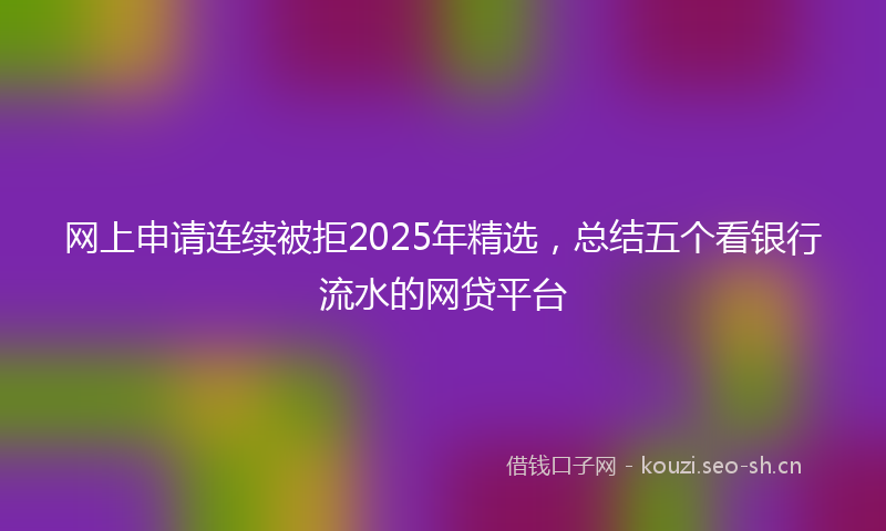 网上申请连续被拒2025年精选，总结五个看银行流水的网贷平台