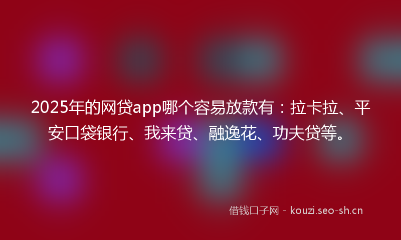 2025年的网贷app哪个容易放款有：拉卡拉、平安口袋银行、我来贷、融逸花、功夫贷等。