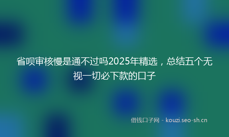 省呗审核慢是通不过吗2025年精选，总结五个无视一切必下款的口子