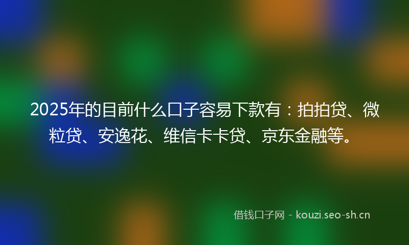 2025年的目前什么口子容易下款有：拍拍贷、微粒贷、安逸花、维信卡卡贷、京东金融等。