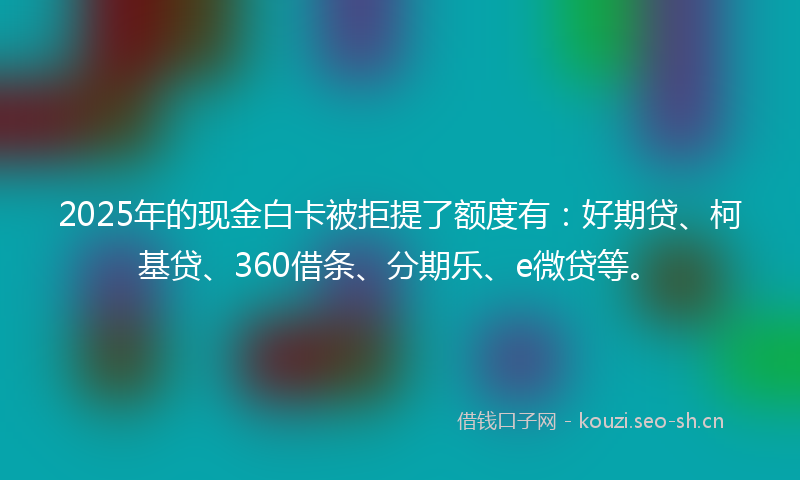 2025年的现金白卡被拒提了额度有：好期贷、柯基贷、360借条、分期乐、e微贷等。