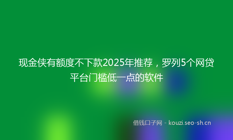 现金侠有额度不下款2025年推荐，罗列5个网贷平台门槛低一点的软件