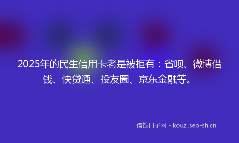 2025年的民生信用卡老是被拒有：省呗、微博借钱、快贷通、投友圈、京东金融等。
