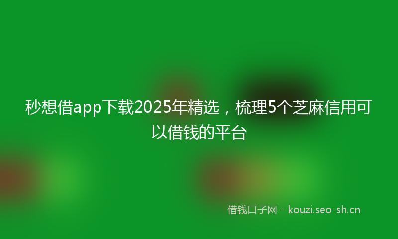 秒想借app下载2025年精选，梳理5个芝麻信用可以借钱的平台