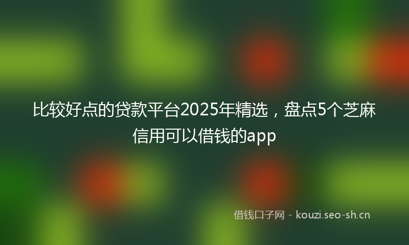 比较好点的贷款平台2025年精选，盘点5个芝麻信用可以借钱的app