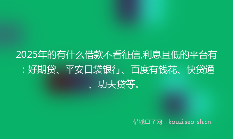 2025年的有什么借款不看征信,利息且低的平台有:好期贷、平安口袋银行、百度有钱花、快贷通、功夫贷等。