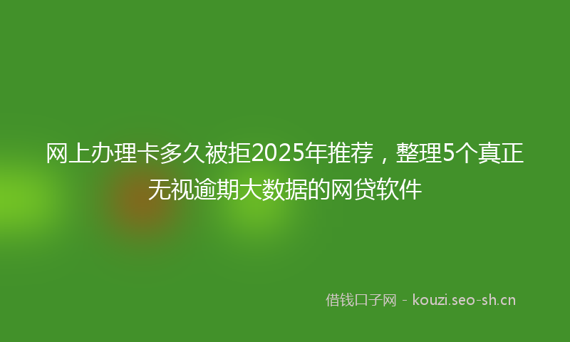 网上办理卡多久被拒2025年推荐，整理5个真正无视逾期大数据的网贷软件