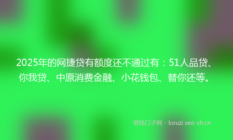 2025年的网捷贷有额度还不通过有：51人品贷、你我贷、中原消费金融、小花钱包、替你还等。