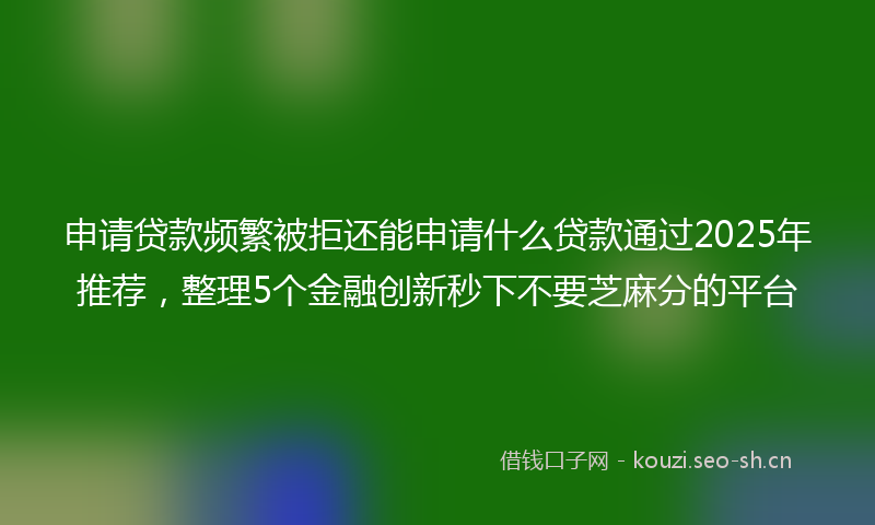 申请贷款频繁被拒还能申请什么贷款通过2025年推荐，整理5个金融创新秒下不要芝麻分的平台