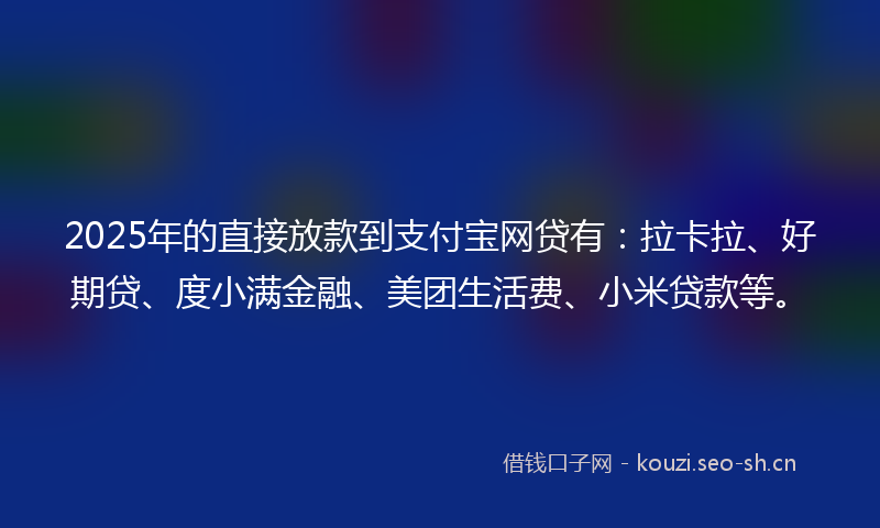 2025年的直接放款到支付宝网贷有：拉卡拉、好期贷、度小满金融、美团生活费、小米贷款等。