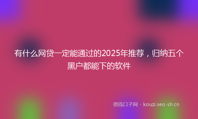 有什么网贷一定能通过的2025年推荐,归纳五个黑户都能下的软件
