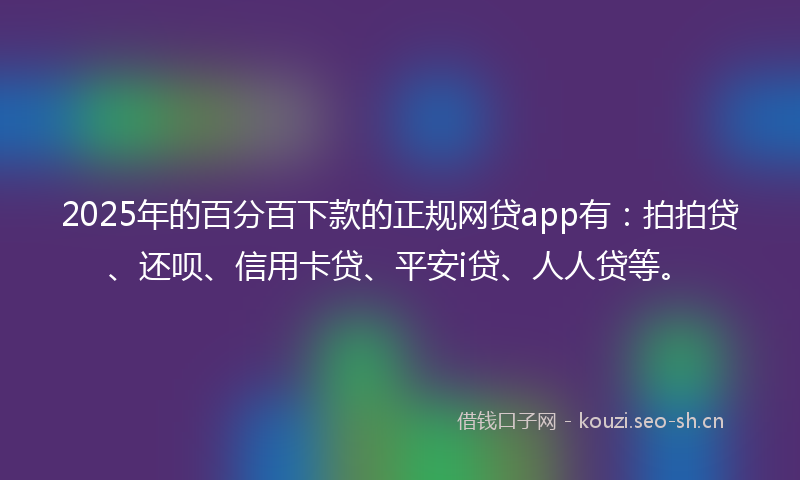 2025年的百分百下款的正规网贷app有：拍拍贷、还呗、信用卡贷、平安i贷、人人贷等。