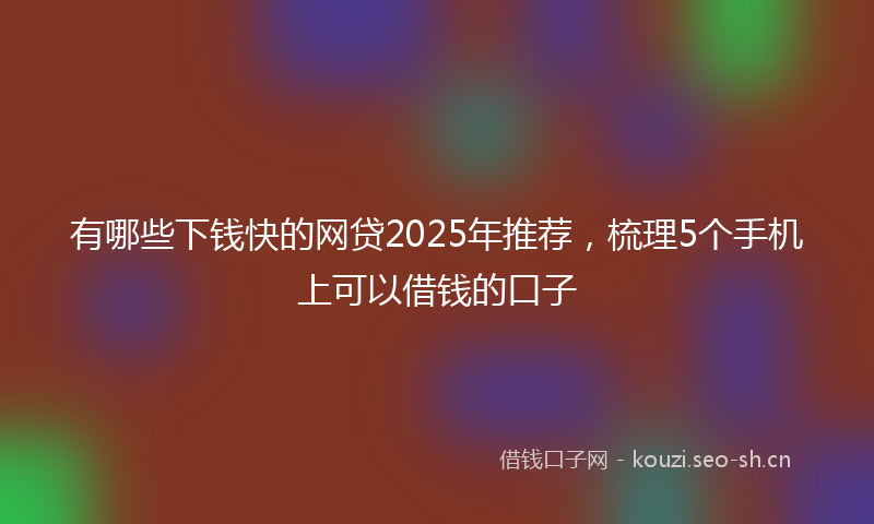 有哪些下钱快的网贷2025年推荐，梳理5个手机上可以借钱的口子