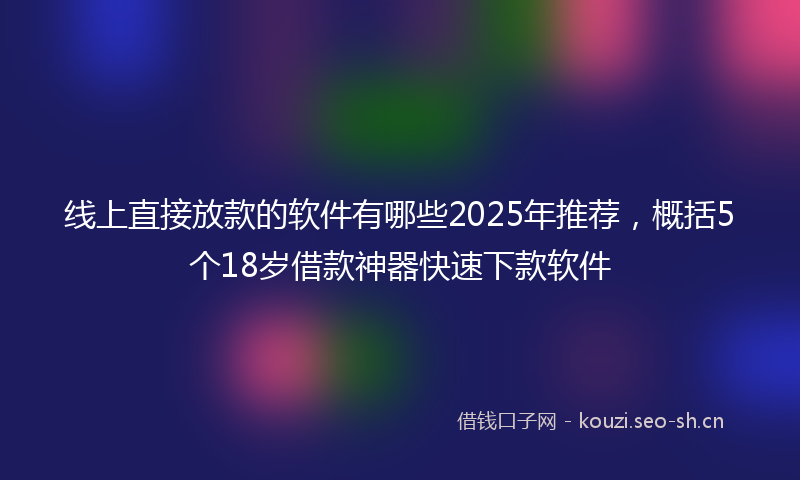 线上直接放款的软件有哪些2025年推荐，概括5个18岁借款神器快速下款软件