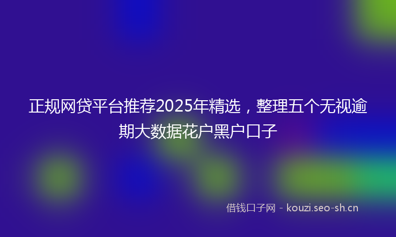 正规网贷平台推荐2025年精选，整理五个无视逾期大数据花户黑户口子