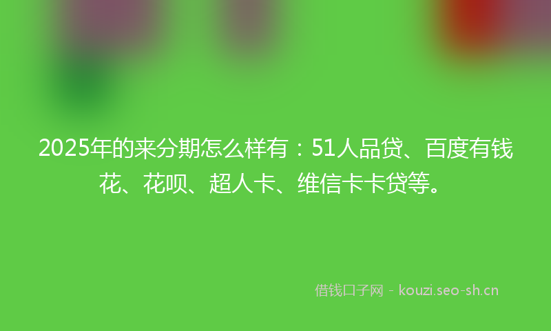 2025年的来分期怎么样有:51人品贷、百度有钱花、花呗、超人卡、维信卡卡贷等。