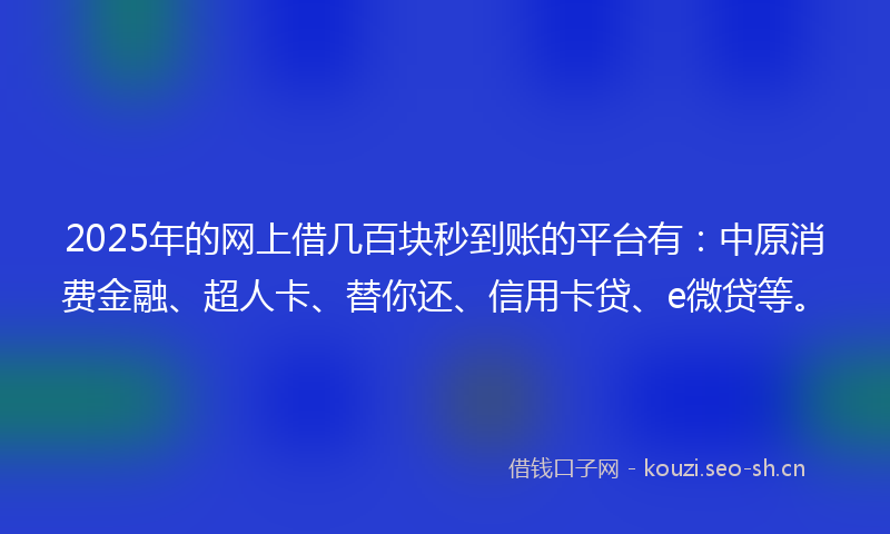 2025年的网上借几百块秒到账的平台有：中原消费金融、超人卡、替你还、信用卡贷、e微贷等。