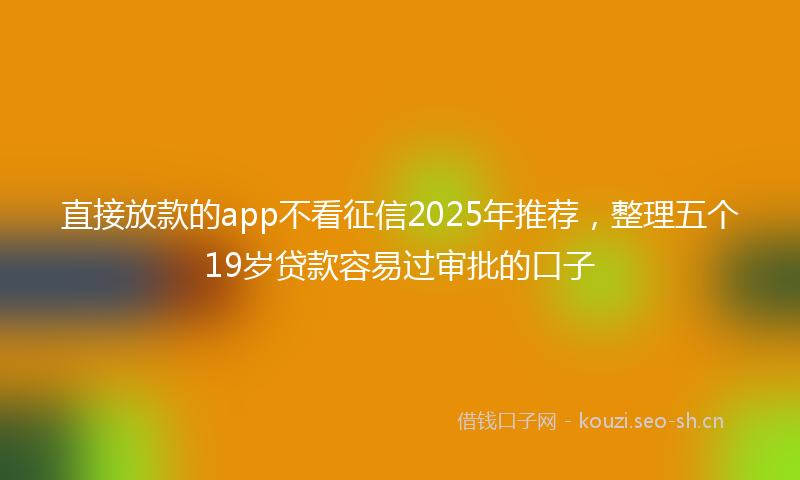 直接放款的app不看征信2025年推荐，整理五个19岁贷款容易过审批的口子