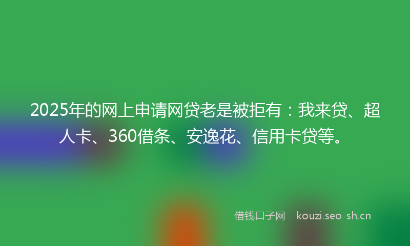 2025年的网上申请网贷老是被拒有：我来贷、超人卡、360借条、安逸花、信用卡贷等。