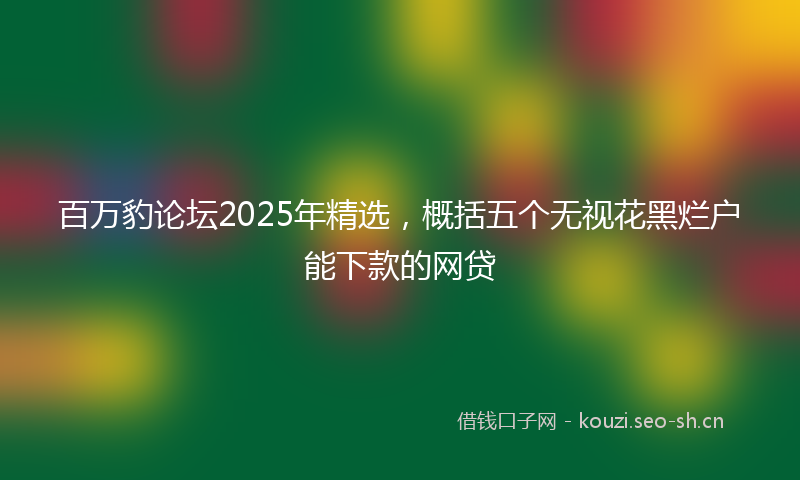 百万豹论坛2025年精选，概括五个无视花黑烂户能下款的网贷