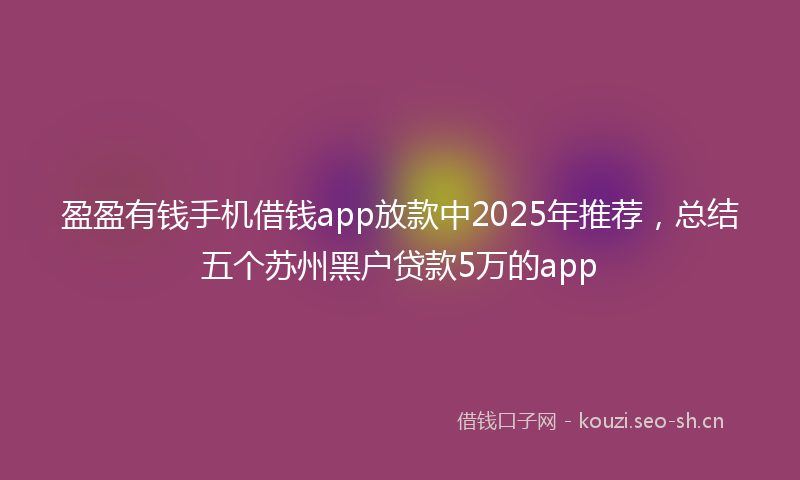 盈盈有钱手机借钱app放款中2025年推荐，总结五个苏州黑户贷款5万的app