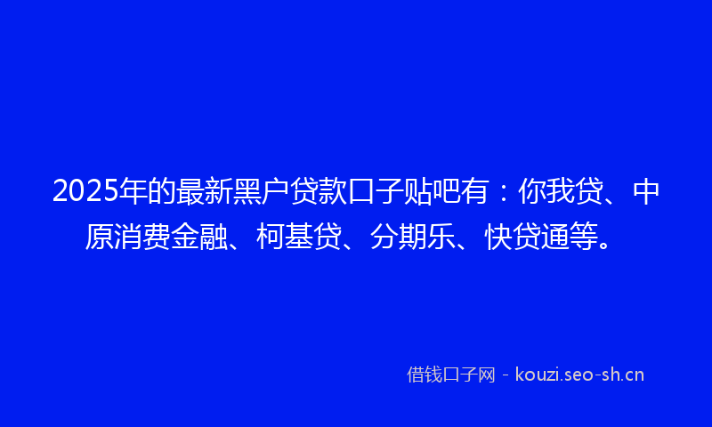 2025年的最新黑户贷款口子贴吧有：你我贷、中原消费金融、柯基贷、分期乐、快贷通等。