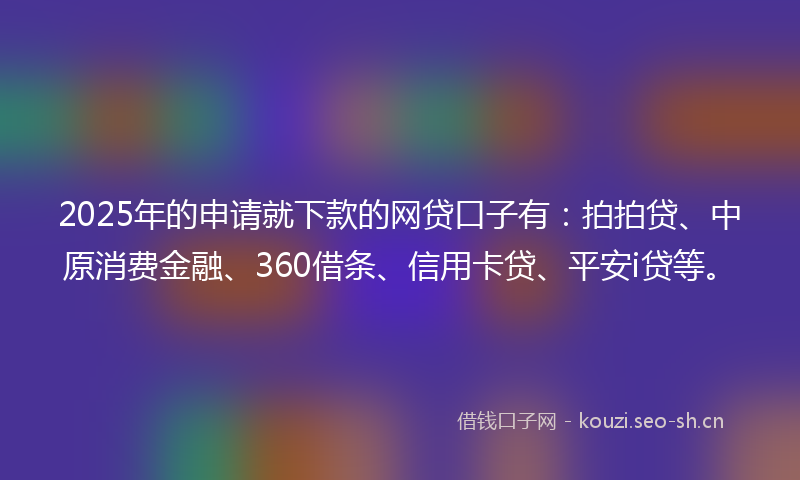 2025年的申请就下款的网贷口子有：拍拍贷、中原消费金融、360借条、信用卡贷、平安i贷等。
