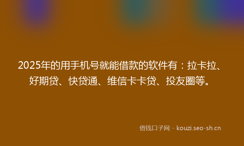 2025年的用手机号就能借款的软件有：拉卡拉、好期贷、快贷通、维信卡卡贷、投友圈等。