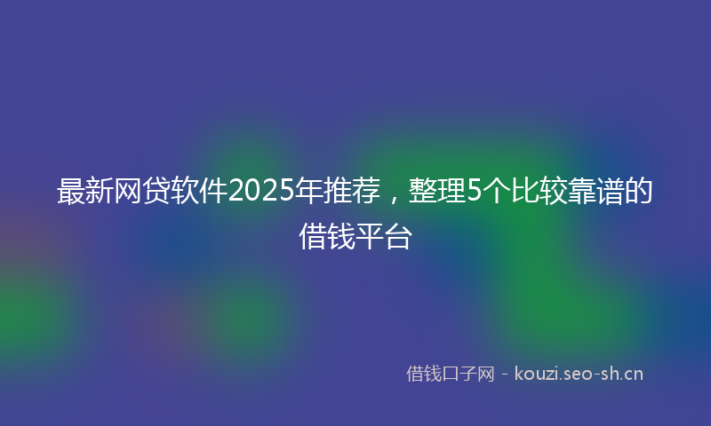 最新网贷软件2025年推荐，整理5个比较靠谱的借钱平台
