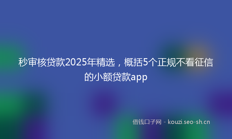 秒审核贷款2025年精选，概括5个正规不看征信的小额贷款app
