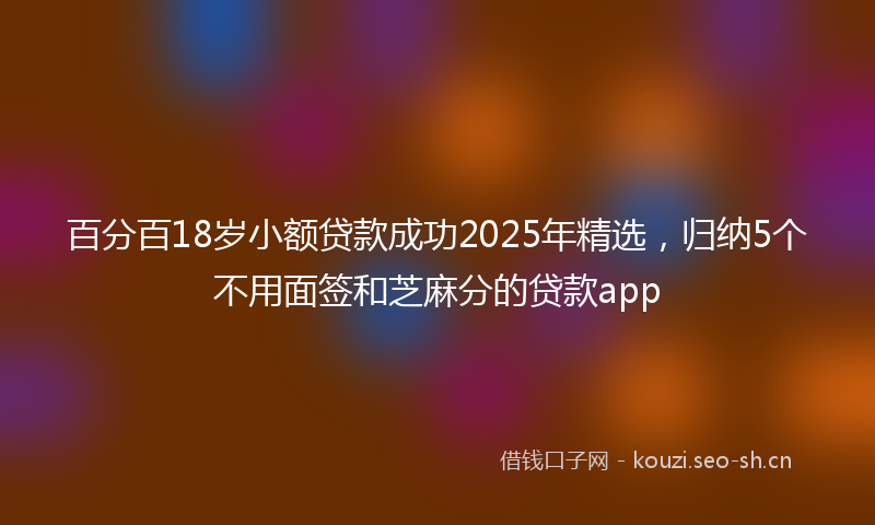 百分百18岁小额贷款成功2025年精选，归纳5个不用面签和芝麻分的贷款app