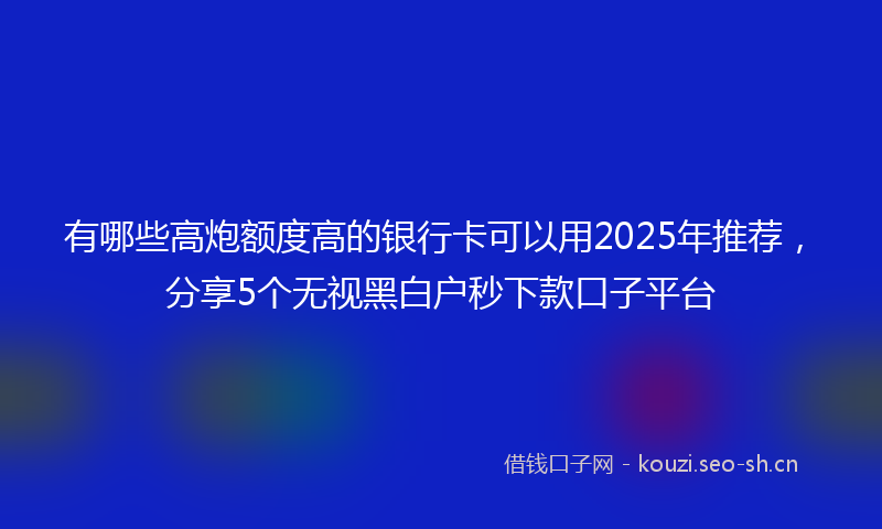 有哪些高炮额度高的银行卡可以用2025年推荐，分享5个无视黑白户秒下款口子平台