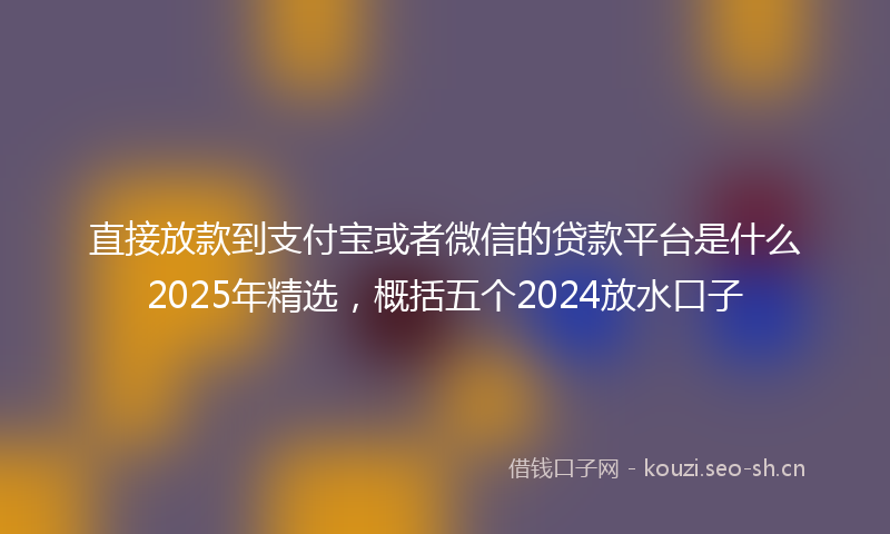 直接放款到支付宝或者微信的贷款平台是什么2025年精选，概括五个2024放水口子