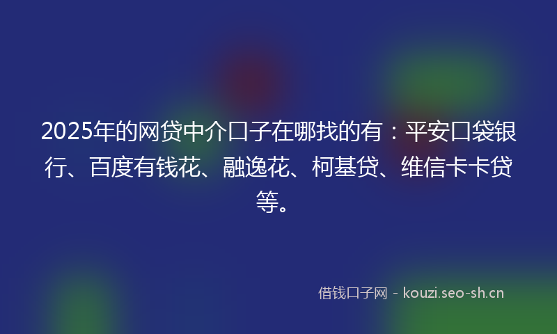 2025年的网贷中介口子在哪找的有：平安口袋银行、百度有钱花、融逸花、柯基贷、维信卡卡贷等。