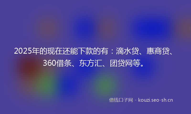 2025年的现在还能下款的有：滴水贷、惠商贷、360借条、东方汇、团贷网等。
