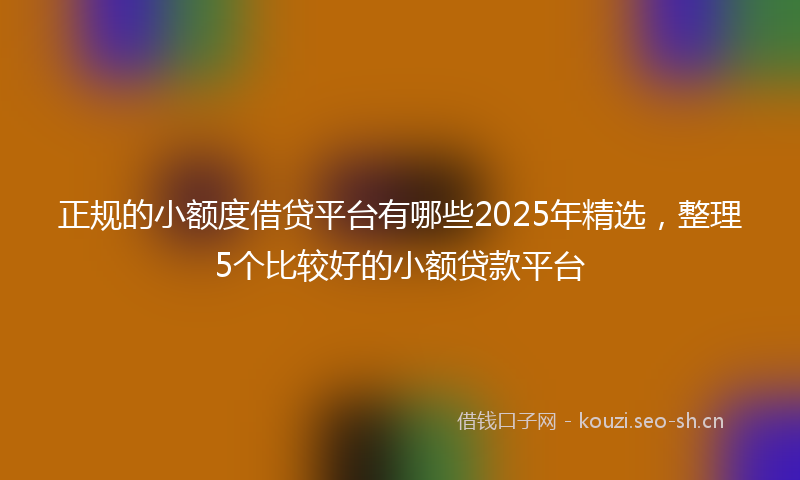 正规的小额度借贷平台有哪些2025年精选，整理5个比较好的小额贷款平台
