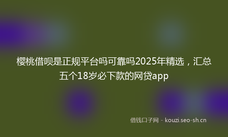 樱桃借呗是正规平台吗可靠吗2025年精选，汇总五个18岁必下款的网贷app