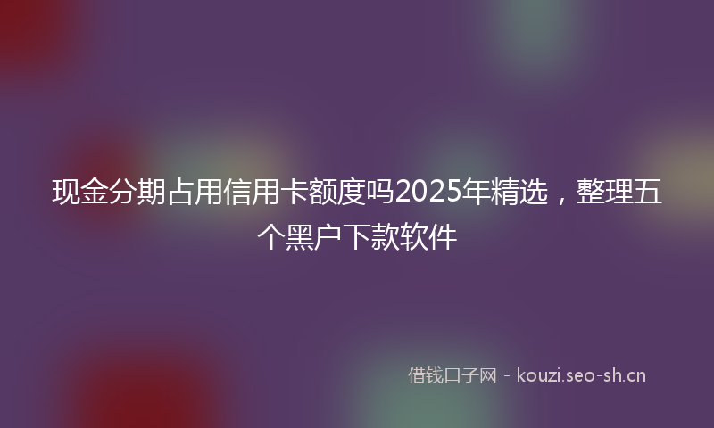 现金分期占用信用卡额度吗2025年精选，整理五个黑户下款软件