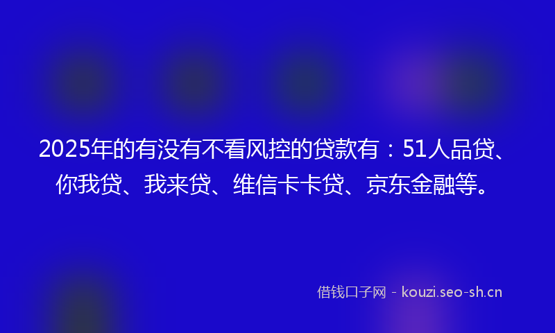 2025年的有没有不看风控的贷款有：51人品贷、你我贷、我来贷、维信卡卡贷、京东金融等。