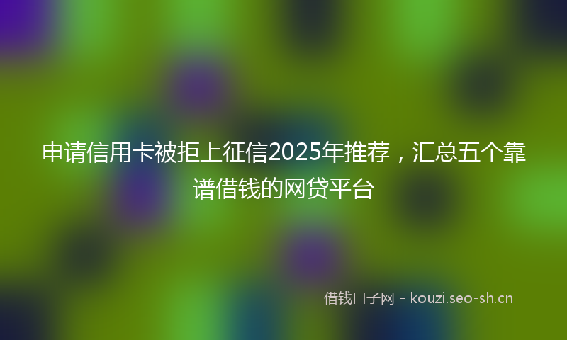 申请信用卡被拒上征信2025年推荐，汇总五个靠谱借钱的网贷平台