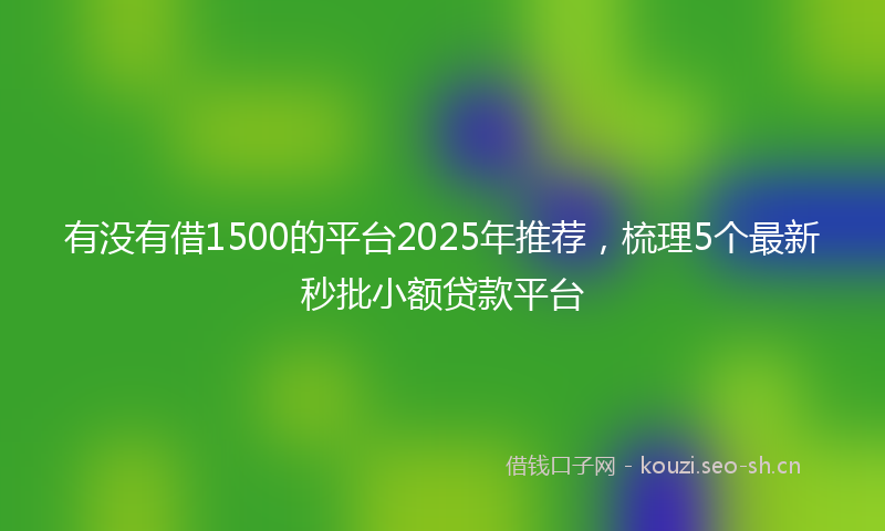 有没有借1500的平台2025年推荐，梳理5个最新秒批小额贷款平台