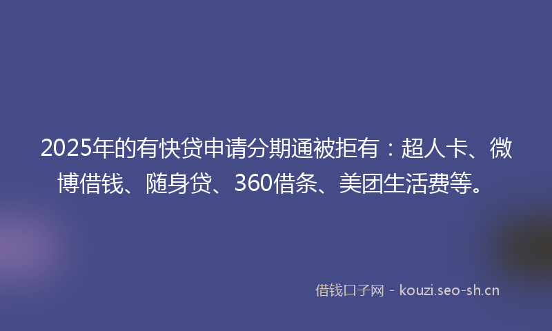 2025年的有快贷申请分期通被拒有：超人卡、微博借钱、随身贷、360借条、美团生活费等。