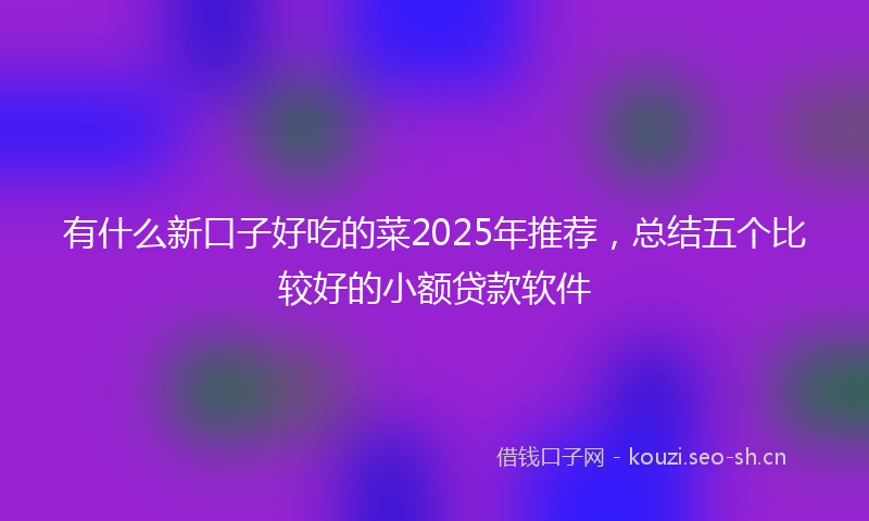 有什么新口子好吃的菜2025年推荐，总结五个比较好的小额贷款软件