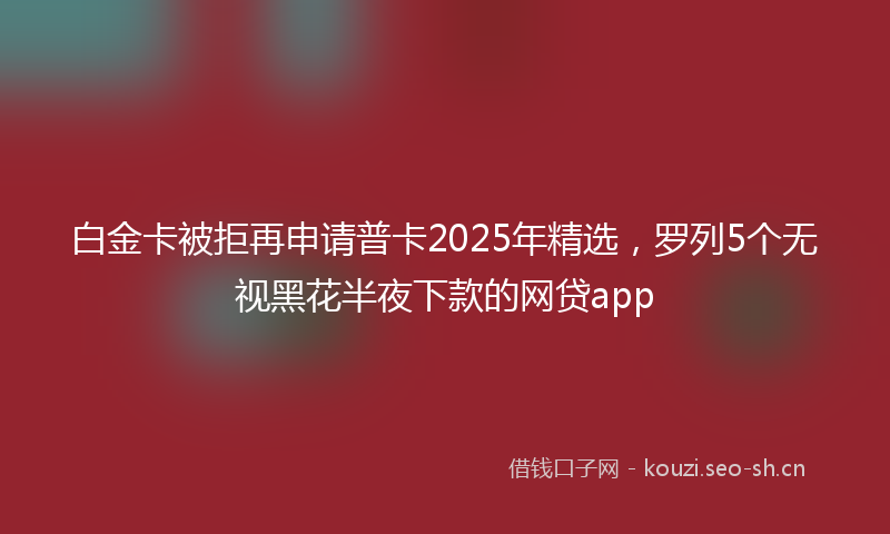 白金卡被拒再申请普卡2025年精选，罗列5个无视黑花半夜下款的网贷app
