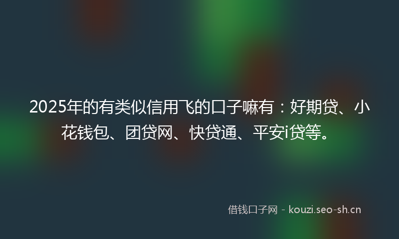 2025年的有类似信用飞的口子嘛有：好期贷、小花钱包、团贷网、快贷通、平安i贷等。