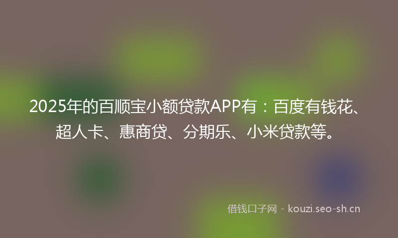 2025年的百顺宝小额贷款APP有：百度有钱花、超人卡、惠商贷、分期乐、小米贷款等。