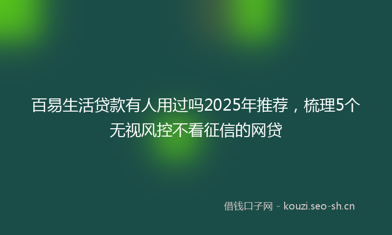 百易生活贷款有人用过吗2025年推荐，梳理5个无视风控不看征信的网贷