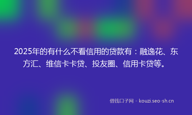 2025年的有什么不看信用的贷款有:融逸花、东方汇、维信卡卡贷、投友圈、信用卡贷等。