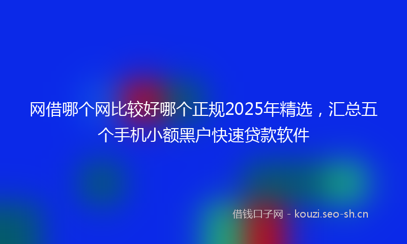 网借哪个网比较好哪个正规2025年精选，汇总五个手机小额黑户快速贷款软件